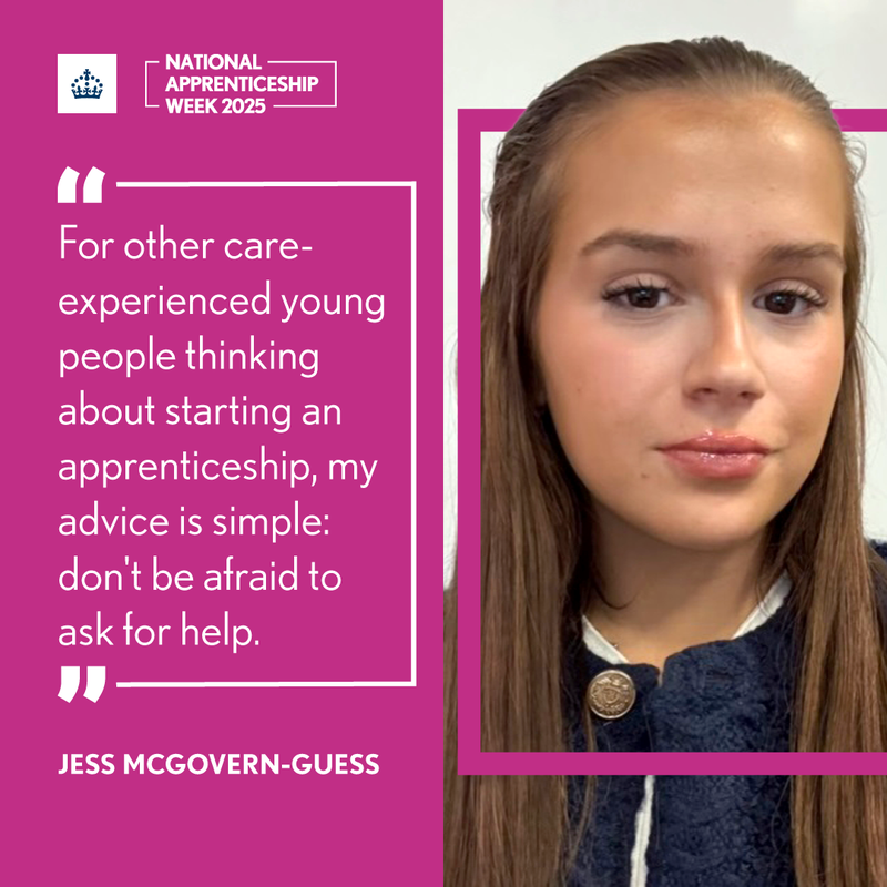 For other care-experienced young people thinking about starting an apprenticeship, my advice is simple: don't be afraid to ask for help - Jess McGovern-Guess